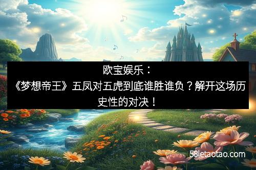 欧宝娱乐:《梦想帝王》五凤对五虎到底谁胜谁负?解开这场历史性的对决!