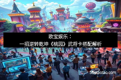 欧宝娱乐:一招逆转乾坤《桃园》武将卡搭配解析