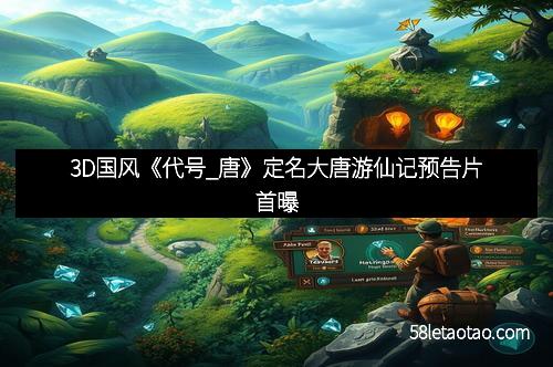 3D国风《代号_唐》定名大唐游仙记预告片首曝