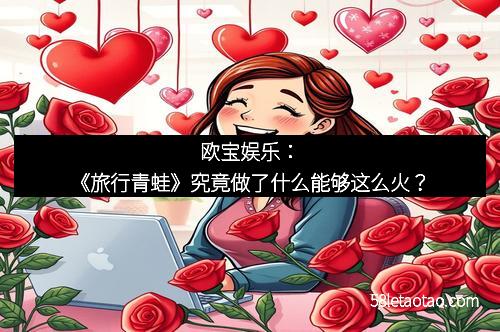 欧宝娱乐：《旅行青蛙》究竟做了什么能够这么火？