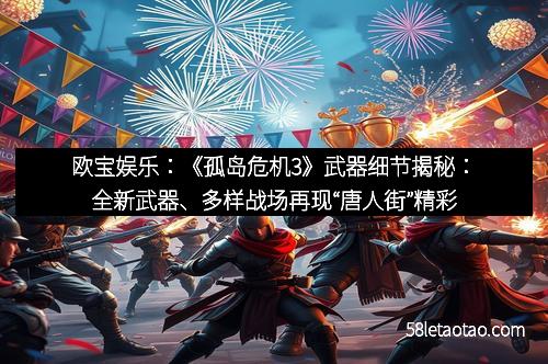 欧宝娱乐：《孤岛危机3》武器细节揭秘：全新武器、多样战场再现“唐人街”精彩