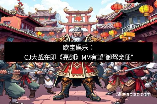 欧宝娱乐:CJ大战在即《亮剑》MM有望“御驾亲征”